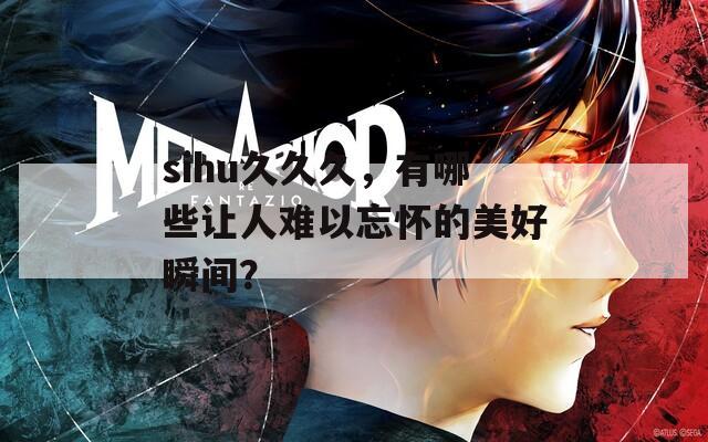 sihu久久久，有哪些让人难以忘怀的美好瞬间？