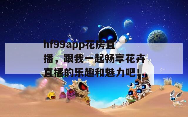 hf99app花房直播，跟我一起畅享花卉直播的乐趣和魅力吧！
