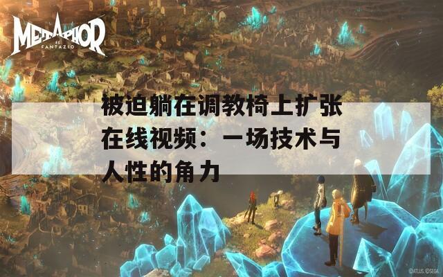 被迫躺在调教椅上扩张在线视频：一场技术与人性的角力