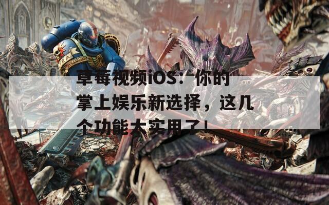 草莓视频iOS：你的掌上娱乐新选择，这几个功能太实用了！
