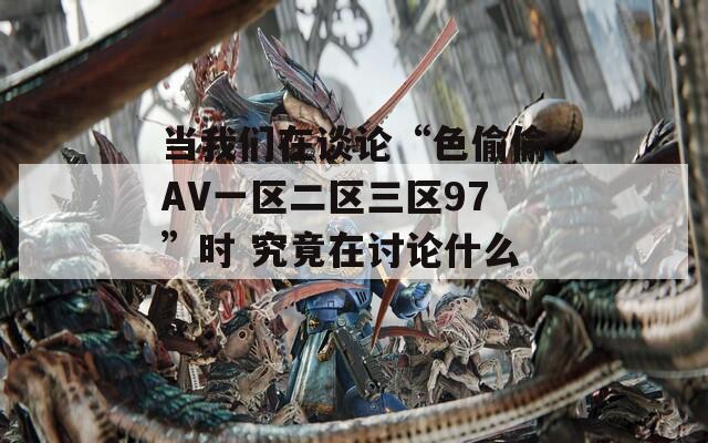 当我们在谈论“色偷偷AV一区二区三区97”时 究竟在讨论什么？