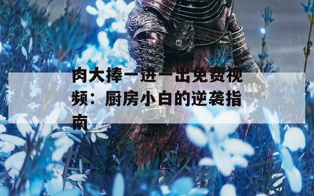 肉大捧一进一出免费视频：厨房小白的逆袭指南