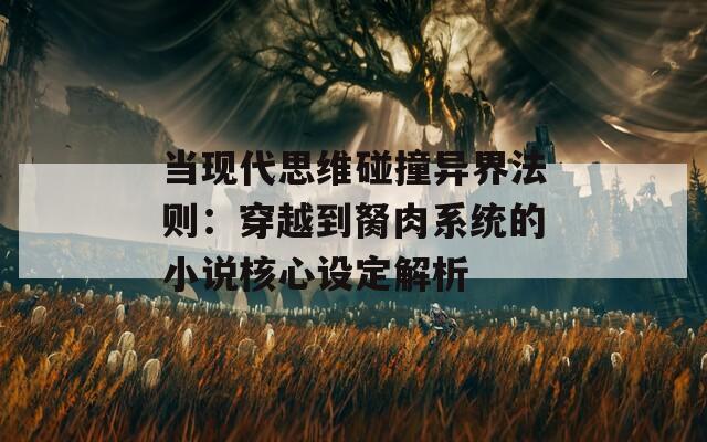 当现代思维碰撞异界法则：穿越到胬肉系统的小说核心设定解析