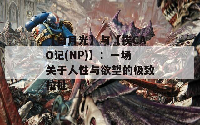 【白月光】与【挨CAO记(NP)】：一场关于人性与欲望的极致拉扯