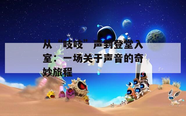 从“吱吱”声到登堂入室：一场关于声音的奇妙旅程