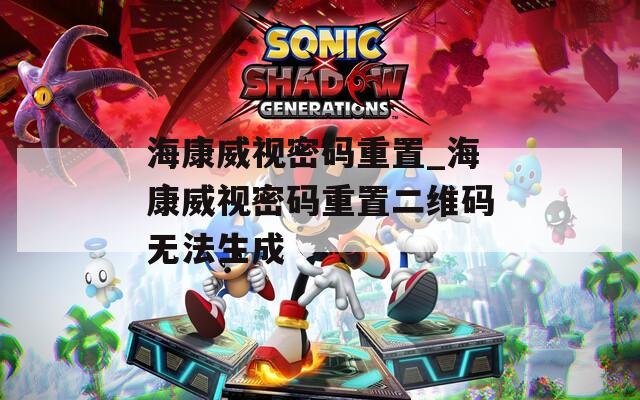 海康威视密码重置_海康威视密码重置二维码无法生成