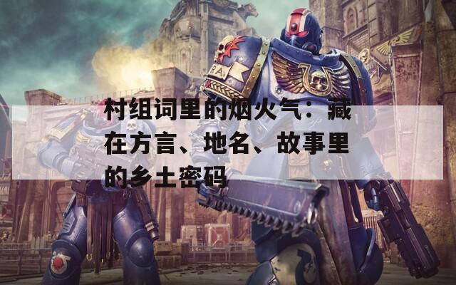 村组词里的烟火气：藏在方言、地名、故事里的乡土密码