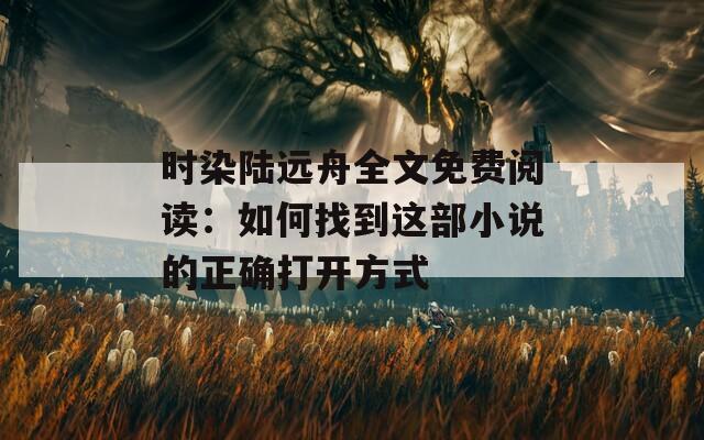 时染陆远舟全文免费阅读：如何找到这部小说的正确打开方式