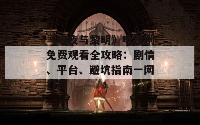 《暗夜与黎明》电视剧免费观看全攻略：剧情、平台、避坑指南一网打尽