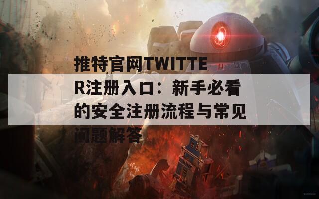 推特官网TWITTER注册入口：新手必看的安全注册流程与常见问题解答
