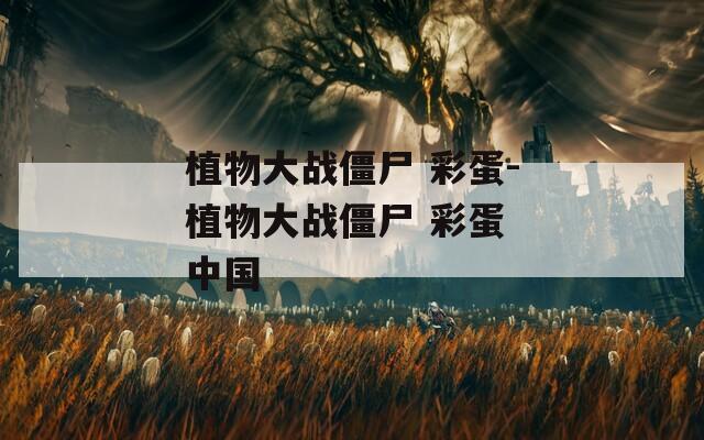 植物大战僵尸 彩蛋-植物大战僵尸 彩蛋 中国
