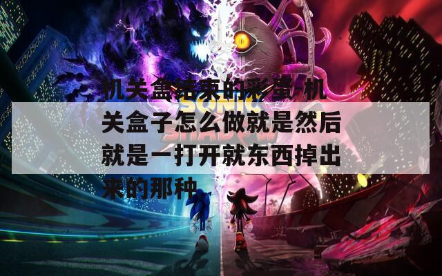 机关盒结束的彩蛋-机关盒子怎么做就是然后就是一打开就东西掉出来的那种