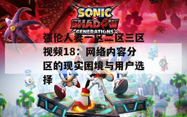 强伦人妻一区二区三区视频18：网络内容分区的现实困境与用户选择