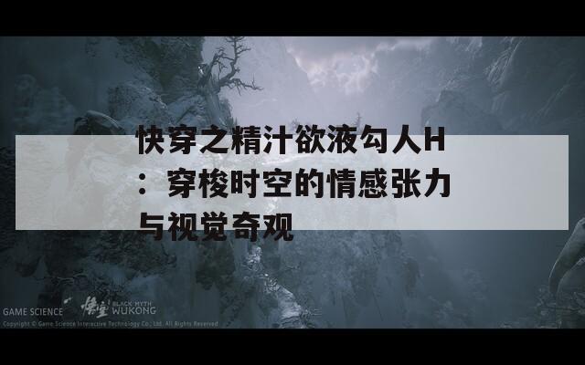 快穿之精汁欲液勾人H：穿梭时空的情感张力与视觉奇观