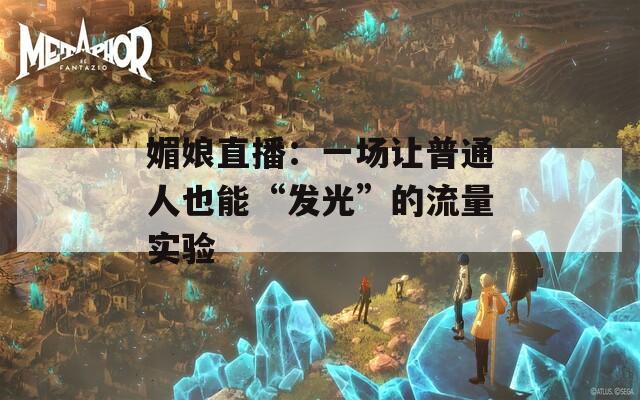 媚娘直播：一场让普通人也能“发光”的流量实验