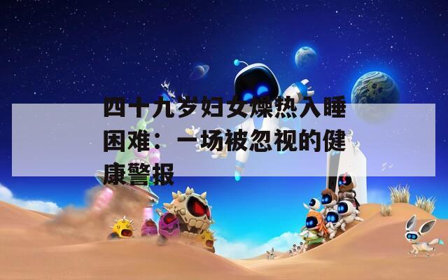 四十九岁妇女燥热入睡困难：一场被忽视的健康警报