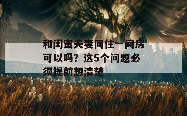 和闺蜜夫妻同住一间房可以吗？这5个问题必须提前想清楚