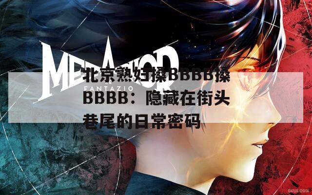 北京熟妇搡BBBB搡BBBB：隐藏在街头巷尾的日常密码