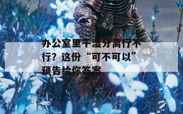 办公室里干湿分离行不行？这份“可不可以”预告给你答案
