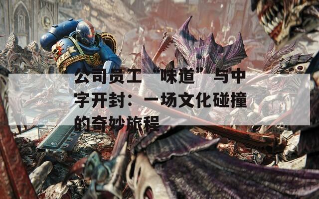 公司员工“味道”与中字开封：一场文化碰撞的奇妙旅程