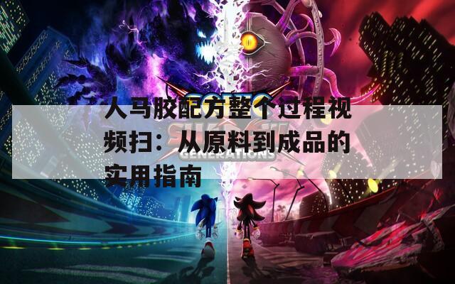 人马胶配方整个过程视频扫：从原料到成品的实用指南