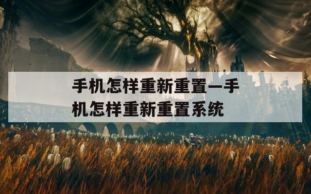 手机怎样重新重置—手机怎样重新重置系统