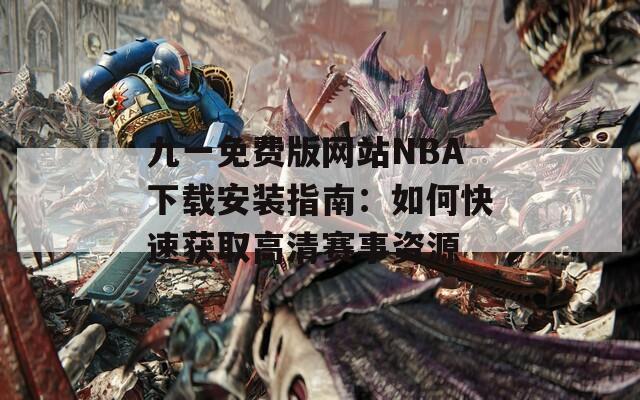 九一免费版网站NBA下载安装指南：如何快速获取高清赛事资源