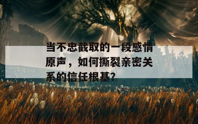 当不忠截取的一段感情原声，如何撕裂亲密关系的信任根基？