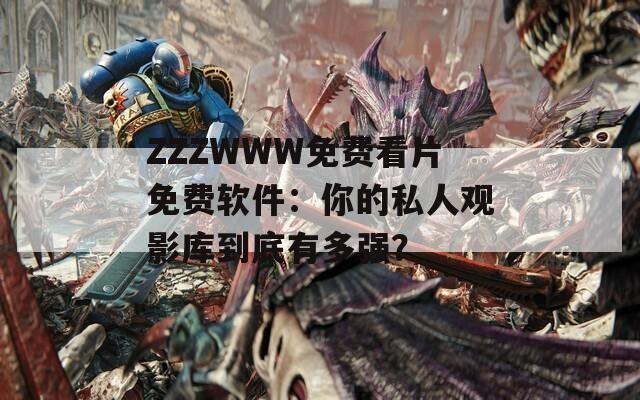 ZZZWWW免费看片免费软件：你的私人观影库到底有多强？
