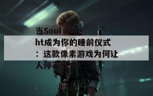 当Soul Knight成为你的睡前仪式：这款像素游戏为何让人停不下来？
