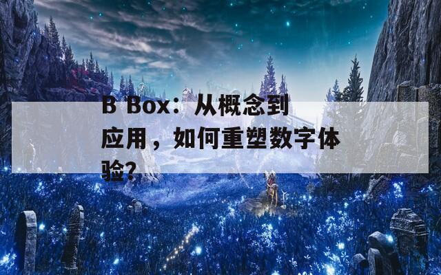 B Box：从概念到应用，如何重塑数字体验？