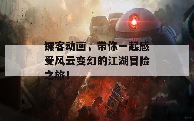 镖客动画，带你一起感受风云变幻的江湖冒险之旅！
