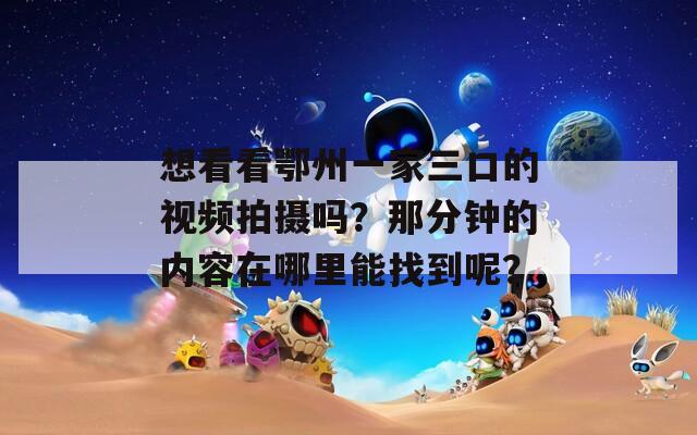 想看看鄂州一家三口的视频拍摄吗？那分钟的内容在哪里能找到呢？