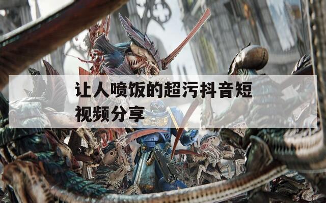 让人喷饭的超污抖音短视频分享