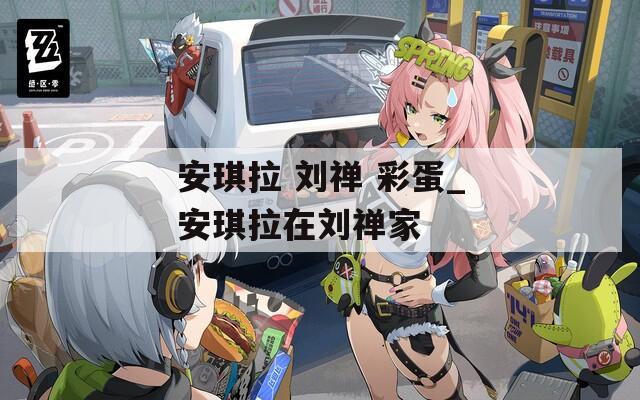 安琪拉 刘禅 彩蛋_安琪拉在刘禅家