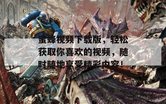 蜜蜂视频下载版，轻松获取你喜欢的视频，随时随地享受精彩内容！