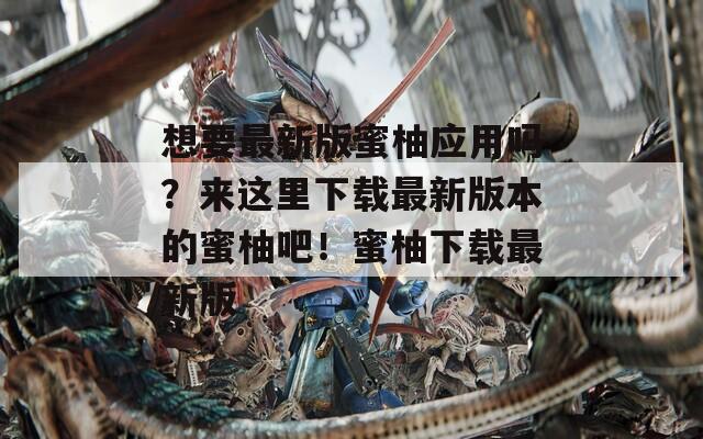 想要最新版蜜柚应用吗？来这里下载最新版本的蜜柚吧！蜜柚下载最新版