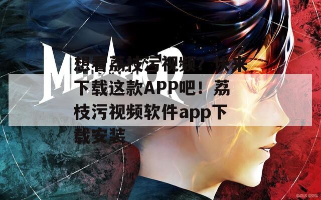 想看荔枝污视频？快来下载这款APP吧！荔枝污视频软件app下载安装