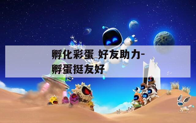 孵化彩蛋 好友助力-孵蛋挺友好