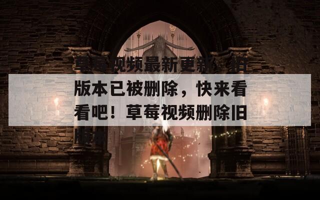 草莓视频最新更新，旧版本已被删除，快来看看吧！草莓视频删除旧版本