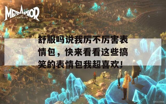 舒服吗说我厉不厉害表情包，快来看看这些搞笑的表情包我超喜欢！