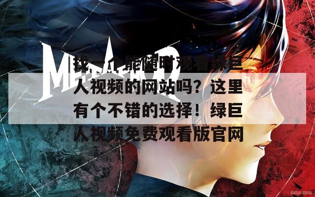 找一个能随时观看绿巨人视频的网站吗？这里有个不错的选择！绿巨人视频免费观看版官网