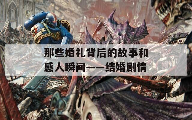 那些婚礼背后的故事和感人瞬间——结婚剧情