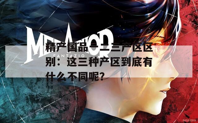 精产国品一二三产区区别：这三种产区到底有什么不同呢？