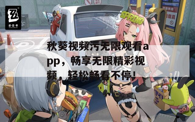 秋葵视频污无限观看app，畅享无限精彩视频，轻松畅看不停！