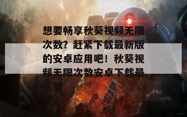 想要畅享秋葵视频无限次数？赶紧下载最新版的安卓应用吧！秋葵视频无限次数安卓下载最新版