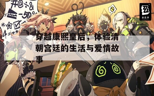 穿越康熙皇后，体验清朝宫廷的生活与爱情故事