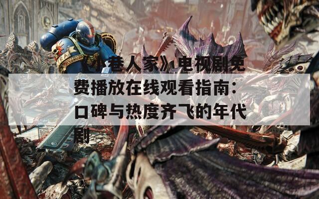 《小巷人家》电视剧免费播放在线观看指南：口碑与热度齐飞的年代剧