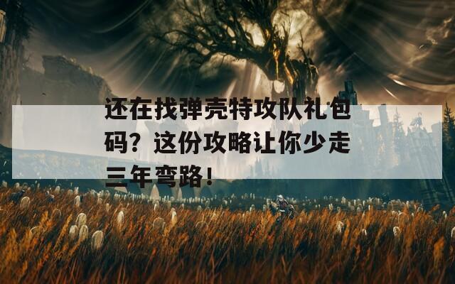 还在找弹壳特攻队礼包码？这份攻略让你少走三年弯路！