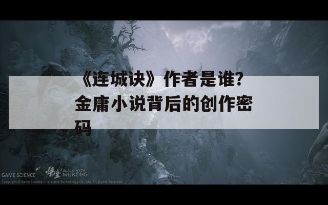 《连城诀》作者是谁？金庸小说背后的创作密码